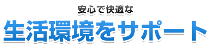 安心で快適な生活環境をサポート